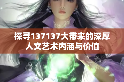探寻137137大带来的深厚人文艺术内涵与价值