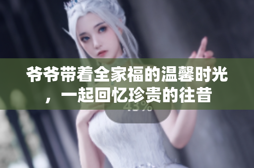 爷爷带着全家福的温馨时光，一起回忆珍贵的往昔