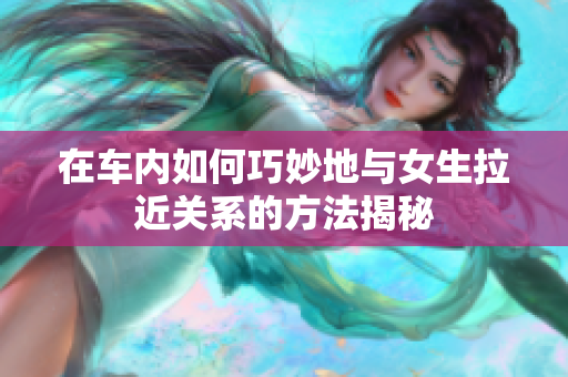在车内如何巧妙地与女生拉近关系的方法揭秘