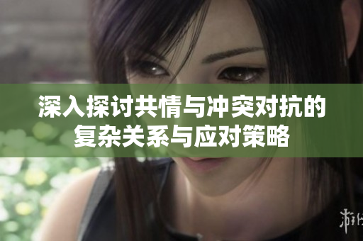 深入探讨共情与冲突对抗的复杂关系与应对策略