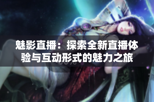 魅影直播：探索全新直播体验与互动形式的魅力之旅
