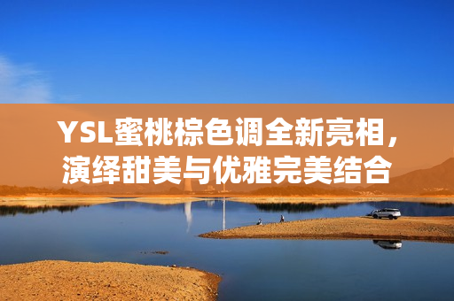 YSL蜜桃棕色调全新亮相，演绎甜美与优雅完美结合