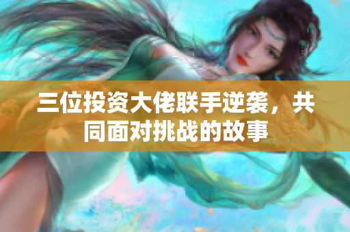 三位投资大佬联手逆袭，共同面对挑战的故事