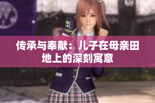 传承与奉献：儿子在母亲田地上的深刻寓意