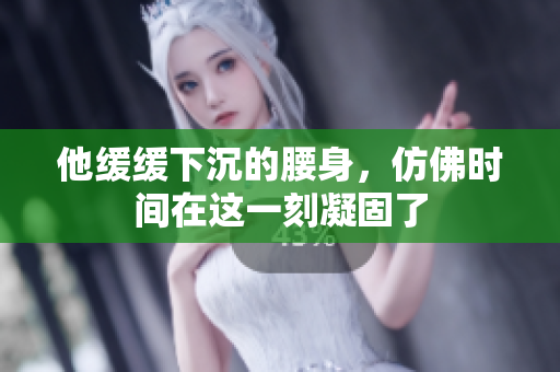 他缓缓下沉的腰身，仿佛时间在这一刻凝固了