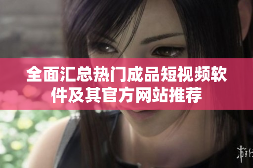 全面汇总热门成品短视频软件及其官方网站推荐