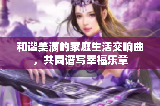 和谐美满的家庭生活交响曲，共同谱写幸福乐章