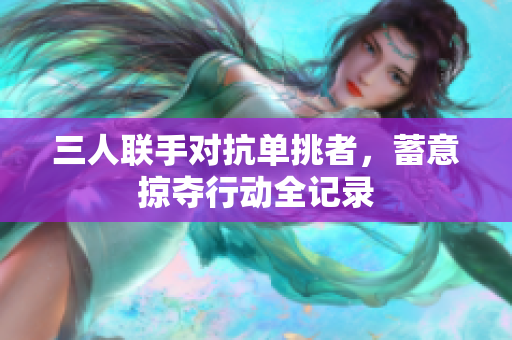 三人联手对抗单挑者，蓄意掠夺行动全记录