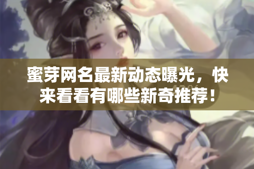 蜜芽网名最新动态曝光，快来看看有哪些新奇推荐！