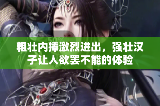 粗壮内捧激烈进出，强壮汉子让人欲罢不能的体验