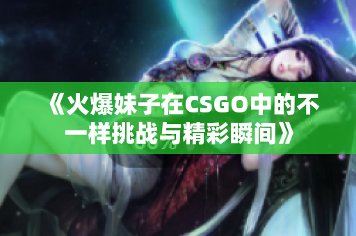 《火爆妹子在CSGO中的不一样挑战与精彩瞬间》