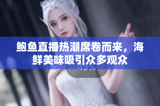鲍鱼直播热潮席卷而来，海鲜美味吸引众多观众