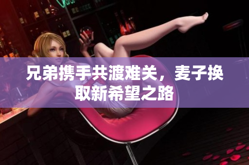 兄弟携手共渡难关，麦子换取新希望之路