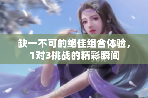 缺一不可的绝佳组合体验，1对3挑战的精彩瞬间
