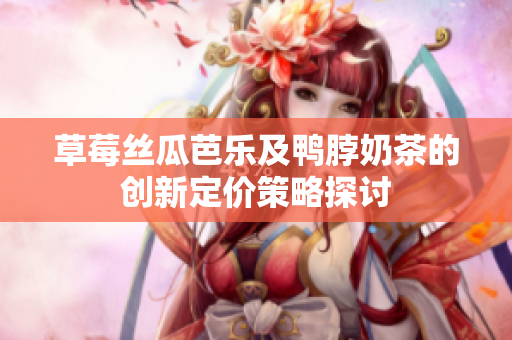 草莓丝瓜芭乐及鸭脖奶茶的创新定价策略探讨