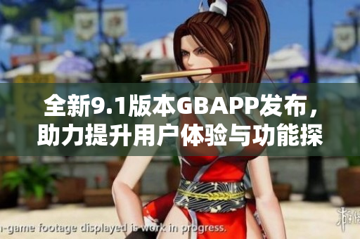 全新9.1版本GBAPP发布，助力提升用户体验与功能探索