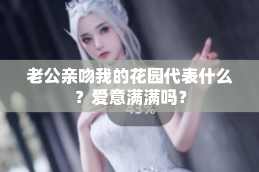 老公亲吻我的花园代表什么？爱意满满吗？