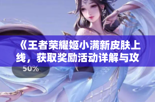 《王者荣耀姬小满新皮肤上线，获取奖励活动详解与攻略》