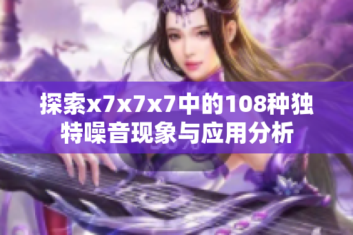 探索x7x7x7中的108种独特噪音现象与应用分析