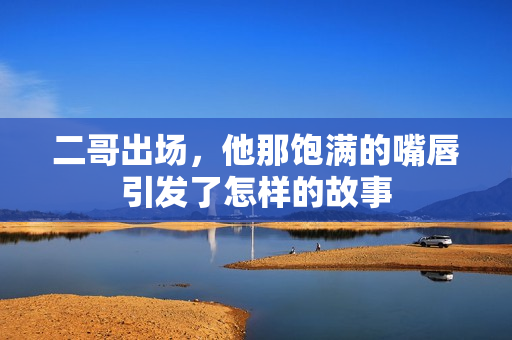 二哥出场，他那饱满的嘴唇引发了怎样的故事