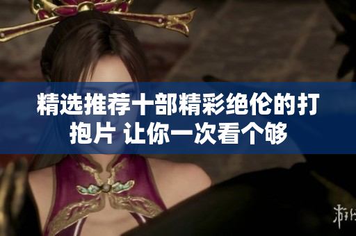 精选推荐十部精彩绝伦的打抱片 让你一次看个够