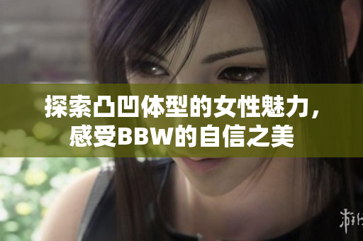 探索凸凹体型的女性魅力，感受BBW的自信之美