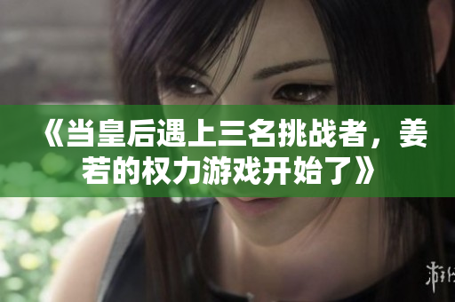 《当皇后遇上三名挑战者，姜若的权力游戏开始了》