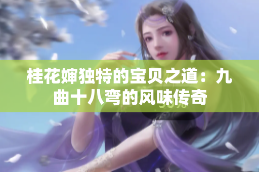 桂花婶独特的宝贝之道：九曲十八弯的风味传奇