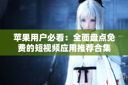苹果用户必看：全面盘点免费的短视频应用推荐合集