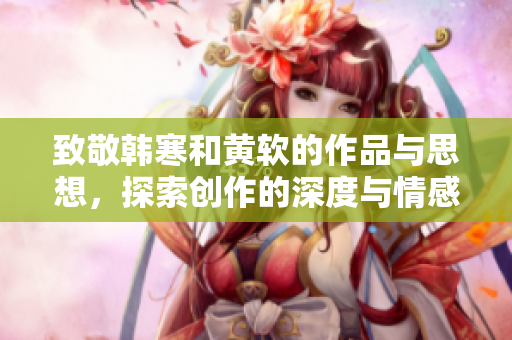 致敬韩寒和黄软的作品与思想，探索创作的深度与情感