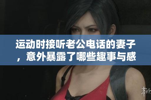 运动时接听老公电话的妻子，意外暴露了哪些趣事与感受