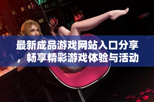 最新成品游戏网站入口分享，畅享精彩游戏体验与活动