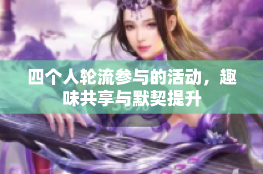四个人轮流参与的活动，趣味共享与默契提升