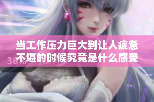当工作压力巨大到让人疲惫不堪的时候究竟是什么感受