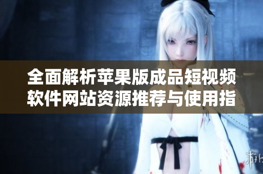 全面解析苹果版成品短视频软件网站资源推荐与使用指南
