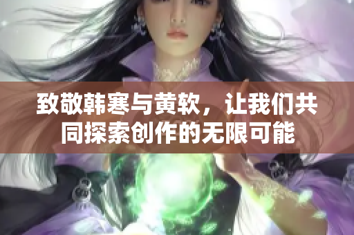 致敬韩寒与黄软，让我们共同探索创作的无限可能