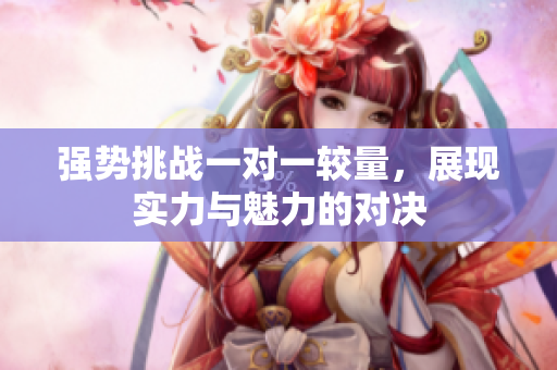 强势挑战一对一较量，展现实力与魅力的对决