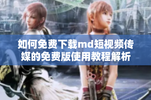 如何免费下载md短视频传媒的免费版使用教程解析