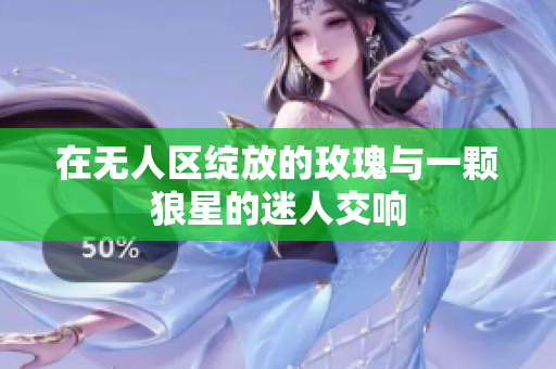 在无人区绽放的玫瑰与一颗狼星的迷人交响