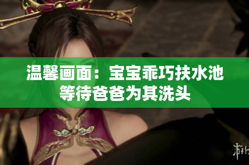 温馨画面：宝宝乖巧扶水池等待爸爸为其洗头