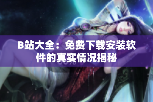B站大全：免费下载安装软件的真实情况揭秘
