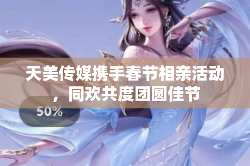 天美传媒携手春节相亲活动，同欢共度团圆佳节