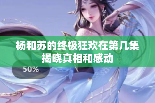 杨和苏的终极狂欢在第几集揭晓真相和感动