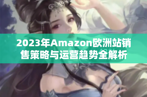 2023年Amazon欧洲站销售策略与运营趋势全解析