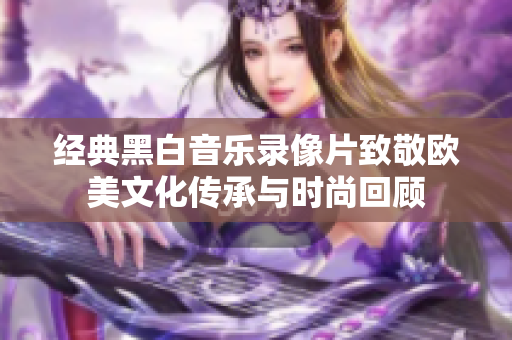 经典黑白音乐录像片致敬欧美文化传承与时尚回顾