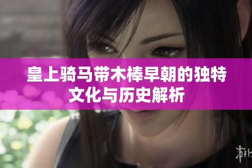 皇上骑马带木棒早朝的独特文化与历史解析