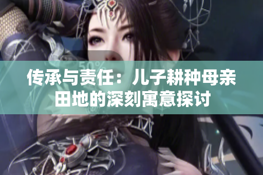 传承与责任：儿子耕种母亲田地的深刻寓意探讨