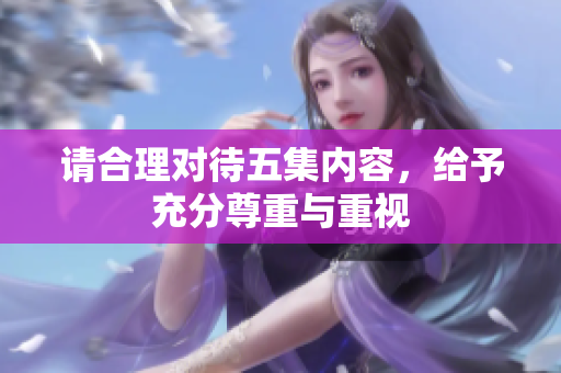 请合理对待五集内容，给予充分尊重与重视