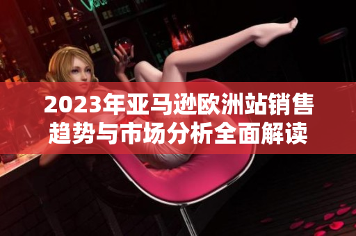 2023年亚马逊欧洲站销售趋势与市场分析全面解读
