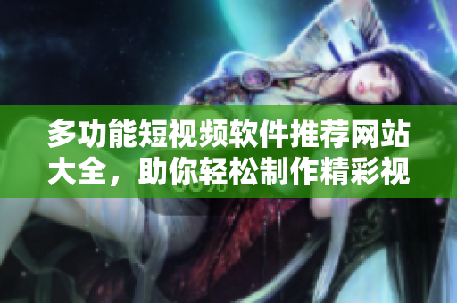 多功能短视频软件推荐网站大全，助你轻松制作精彩视频